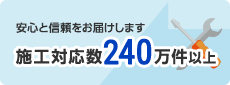 安心と信頼をお届けします 施工対応数240万件