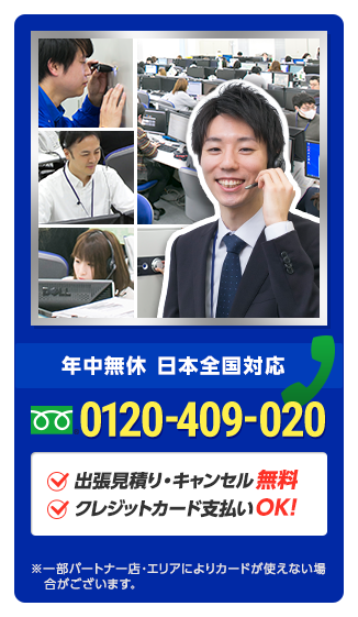 年中無休で対応 日本全国対応 0120-409-020 出張見積り・キャンセル無料 クレジットカード支払いOK!※一部パートナー店・エリアによりカードが使えない場合がございます。