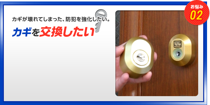 お悩み02　カギが壊れてしまった、防犯を強化したい。　カギを交換したい