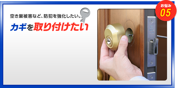 お悩み05　空き巣被害など、防犯を強化したい。　カギを取り付けたい