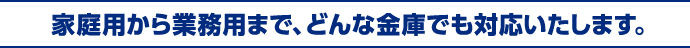家庭用から業務用まで、どんな金庫でも対応いたします。