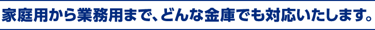 家庭用から業務用まで、どんな金庫でも対応いたします。