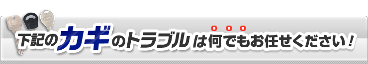 下記のカギのトラブルは何でもおまかせ下さい！